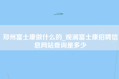 郑州富士康做什么的_观澜富士康招聘信息网站查询是多少-第1张图片-成都富士康官方直招