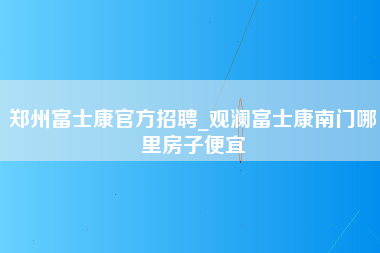 郑州富士康官方招聘_观澜富士康南门哪里房子便宜-第1张图片-成都富士康官方直招