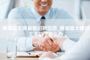 观澜富士康最新招聘信息_观澜富士康招工不招了怎么办-第1张图片-成都富士康官方直招