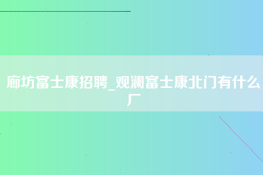 廊坊富士康招聘_观澜富士康北门有什么厂-第1张图片-成都富士康官方直招