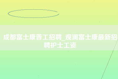 成都富士康普工招聘_观澜富士康最新招聘护士工资-第1张图片-成都富士康官方直招