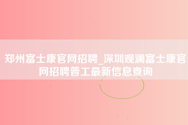 郑州富士康官网招聘_深圳观澜富士康官网招聘普工最新信息查询-第1张图片-成都富士康官方直招