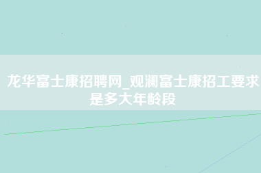 龙华富士康招聘网_观澜富士康招工要求是多大年龄段-第1张图片-成都富士康官方直招