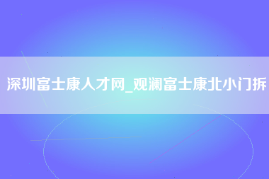 深圳富士康人才网_观澜富士康北小门拆-第1张图片-成都富士康官方直招