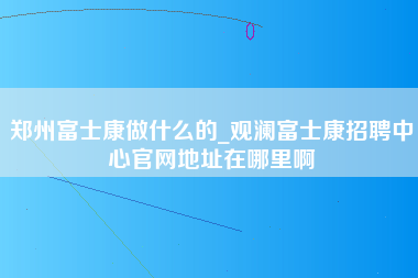 郑州富士康做什么的_观澜富士康招聘中心官网地址在哪里啊-第1张图片-成都富士康官方直招