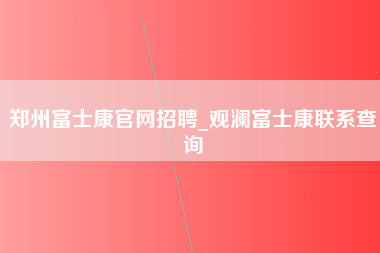 郑州富士康官网招聘_观澜富士康联系查询-第1张图片-成都富士康官方直招