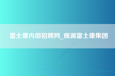 富士康内部招聘网_观澜富士康集团-第1张图片-成都富士康官方直招