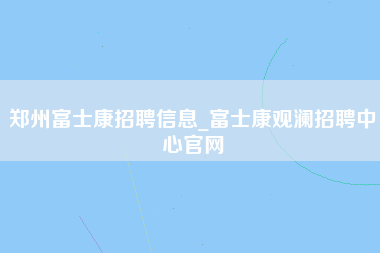 郑州富士康招聘信息_富士康观澜招聘中心官网-第1张图片-成都富士康官方直招