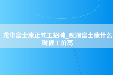 龙华富士康正式工招聘_观澜富士康什么时候工价高-第1张图片-成都富士康官方直招