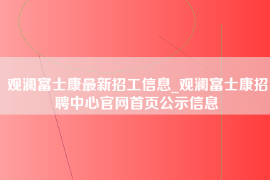 观澜富士康最新招工信息_观澜富士康招聘中心官网首页公示信息-第1张图片-成都富士康官方直招