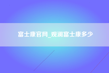 富士康官网_观澜富士康多少-第1张图片-成都富士康官方直招