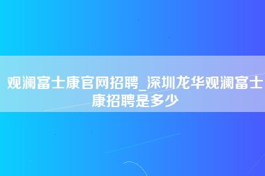 观澜富士康官网招聘_深圳龙华观澜富士康招聘是多少-第1张图片-成都富士康官方直招