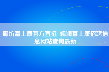 廊坊富士康官方直招_观澜富士康招聘信息网站查询最新-第1张图片-成都富士康官方直招