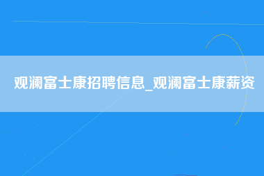 观澜富士康招聘信息_观澜富士康薪资-第1张图片-成都富士康官方直招