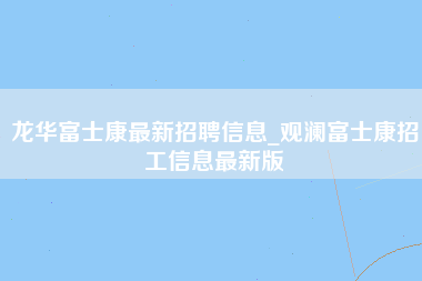 龙华富士康最新招聘信息_观澜富士康招工信息最新版-第1张图片-成都富士康官方直招