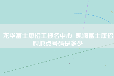 龙华富士康招工报名中心_观澜富士康招聘地点号码是多少-第1张图片-成都富士康官方直招