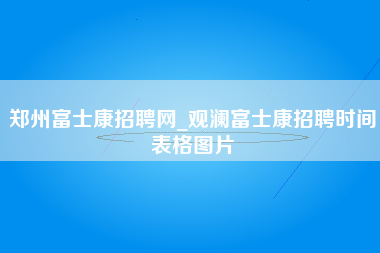 郑州富士康招聘网_观澜富士康招聘时间表格图片-第1张图片-成都富士康官方直招