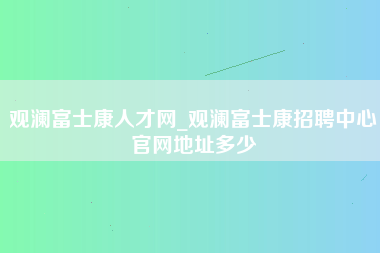 观澜富士康人才网_观澜富士康招聘中心官网地址多少-第1张图片-成都富士康官方直招