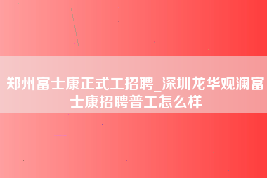 郑州富士康正式工招聘_深圳龙华观澜富士康招聘普工怎么样-第1张图片-成都富士康官方直招