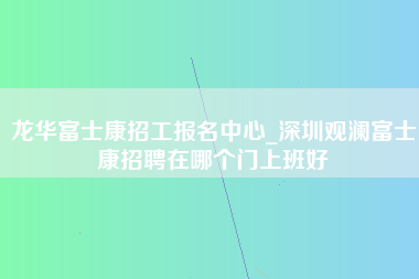 龙华富士康招工报名中心_深圳观澜富士康招聘在哪个门上班好-第1张图片-成都富士康官方直招