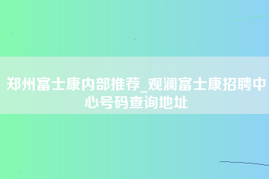 郑州富士康内部推荐_观澜富士康招聘中心号码查询地址-第1张图片-成都富士康官方直招