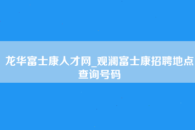 龙华富士康人才网_观澜富士康招聘地点查询号码-第1张图片-成都富士康官方直招