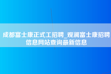 成都富士康正式工招聘_观澜富士康招聘信息网站查询最新信息-第1张图片-成都富士康官方直招