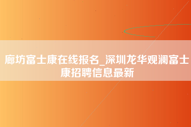 廊坊富士康在线报名_深圳龙华观澜富士康招聘信息最新-第1张图片-成都富士康官方直招