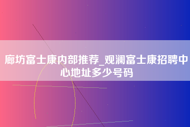 廊坊富士康内部推荐_观澜富士康招聘中心地址多少号码-第1张图片-成都富士康官方直招