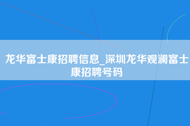 龙华富士康招聘信息_深圳龙华观澜富士康招聘号码-第1张图片-成都富士康官方直招