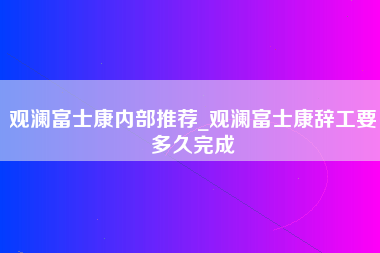 观澜富士康内部推荐_观澜富士康辞工要多久完成-第1张图片-成都富士康官方直招