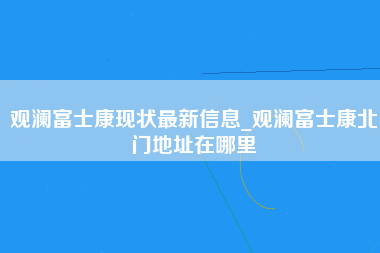 观澜富士康现状最新信息_观澜富士康北门地址在哪里-第1张图片-成都富士康官方直招