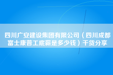 四川广安建设集团有限公司（四川成都富士康普工底薪是多少钱）干货分享-第1张图片-成都富士康官方直招