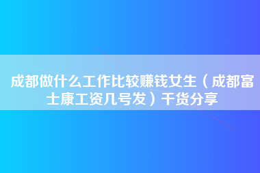 成都做什么工作比较赚钱女生（成都富士康工资几号发）干货分享-第1张图片-成都富士康官方直招