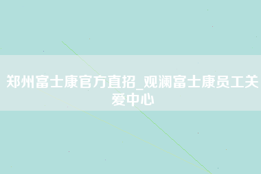 郑州富士康官方直招_观澜富士康员工关爱中心-第1张图片-成都富士康官方直招