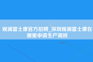 观澜富士康官方招聘_深圳观澜富士康在哪里申请生产调班-第1张图片-成都富士康官方直招