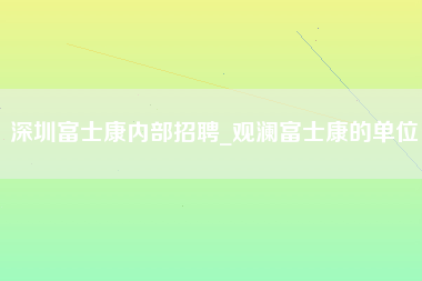 深圳富士康内部招聘_观澜富士康的单位-第1张图片-成都富士康官方直招