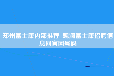 郑州富士康内部推荐_观澜富士康招聘信息网官网号码-第1张图片-成都富士康官方直招