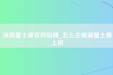 深圳富士康官网招聘_怎么去观澜富士康上班-第1张图片-成都富士康官方直招