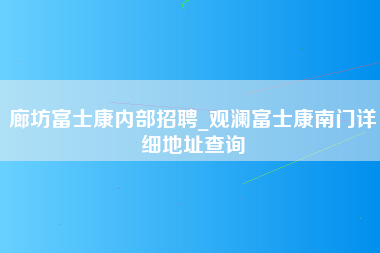 廊坊富士康内部招聘_观澜富士康南门详细地址查询-第1张图片-成都富士康官方直招