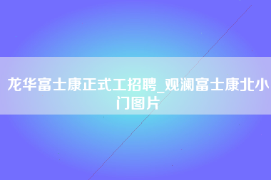 龙华富士康正式工招聘_观澜富士康北小门图片-第1张图片-成都富士康官方直招