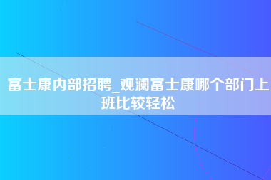 富士康内部招聘_观澜富士康哪个部门上班比较轻松-第1张图片-成都富士康官方直招