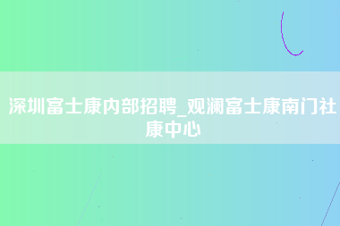 深圳富士康内部招聘_观澜富士康南门社康中心-第1张图片-成都富士康官方直招