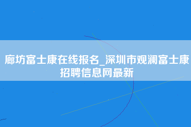 廊坊富士康在线报名_深圳市观澜富士康招聘信息网最新-第1张图片-成都富士康官方直招