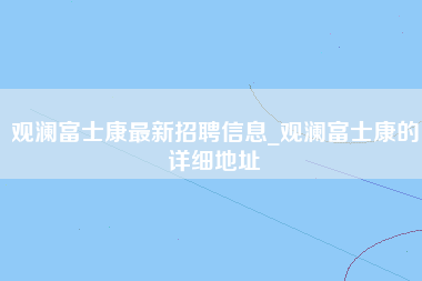 观澜富士康最新招聘信息_观澜富士康的详细地址-第1张图片-成都富士康官方直招