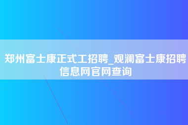 郑州富士康正式工招聘_观澜富士康招聘信息网官网查询-第1张图片-成都富士康官方直招