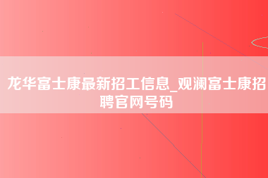 龙华富士康最新招工信息_观澜富士康招聘官网号码-第1张图片-成都富士康官方直招