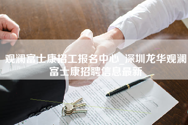 观澜富士康招工报名中心_深圳龙华观澜富士康招聘信息最新-第1张图片-成都富士康官方直招