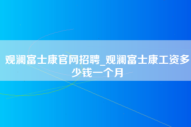 观澜富士康官网招聘_观澜富士康工资多少钱一个月-第1张图片-成都富士康官方直招