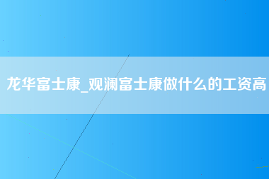 龙华富士康_观澜富士康做什么的工资高-第1张图片-成都富士康官方直招